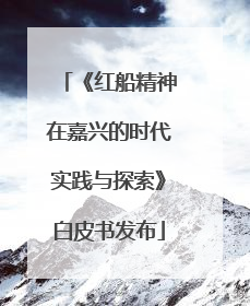 《红船精神在嘉兴的时代实践与探索》白皮书发布