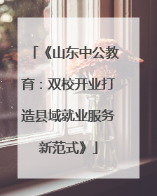 《山东中公教育：双校开业打造县域就业服务新范式》