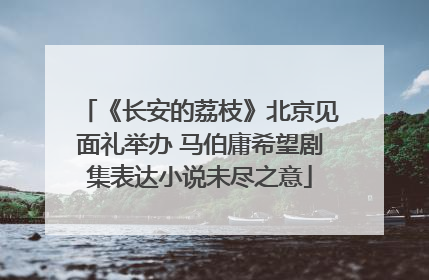 《长安的荔枝》北京见面礼举办 马伯庸希望剧集表达小说未尽之意