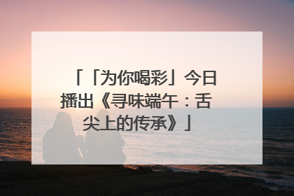 「为你喝彩」今日播出《寻味端午：舌尖上的传承》