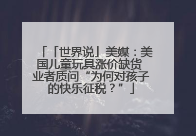 「世界说」美媒：美国儿童玩具涨价缺货 业者质问“为何对孩子的快乐征税？”