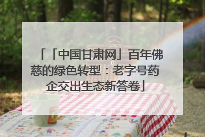 「中国甘肃网」百年佛慈的绿色转型：老字号药企交出生态新答卷
