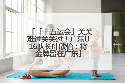 「十五运会」关关难过关关过！广东U16队长叶欣怡：将金牌留在广东