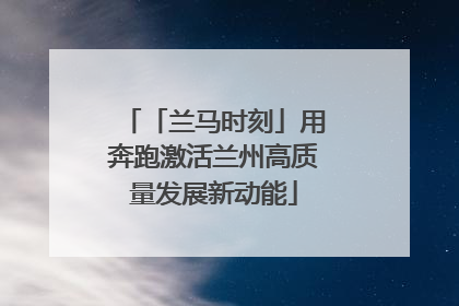 「兰马时刻」用奔跑激活兰州高质量发展新动能