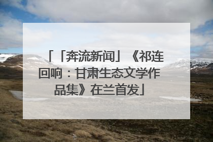 「奔流新闻」《祁连回响：甘肃生态文学作品集》在兰首发