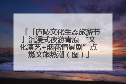 「庐陵文化生态旅游节」沉浸式夜游青原 “文化演艺+烟花情景剧”点燃文旅热潮（图）