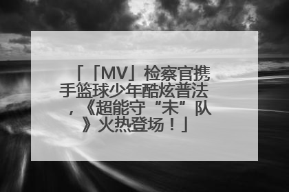 「MV」检察官携手篮球少年酷炫普法，《超能守“未”队》火热登场！