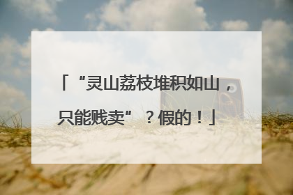 “灵山荔枝堆积如山，只能贱卖”？假的！