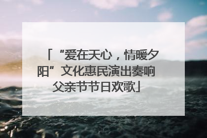 “爱在天心，情暖夕阳”文化惠民演出奏响父亲节节日欢歌