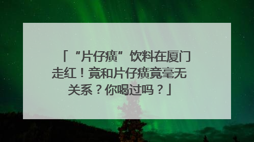 “片仔癀”饮料在厦门走红！竟和片仔癀竟毫无关系？你喝过吗？