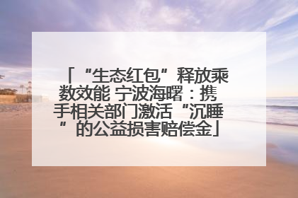 “生态红包”释放乘数效能 宁波海曙：携手相关部门激活“沉睡”的公益损害赔偿金