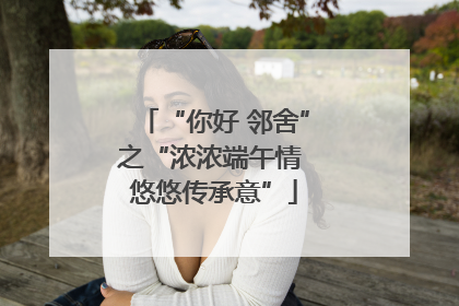 “你好 邻舍”之“浓浓端午情 悠悠传承意”