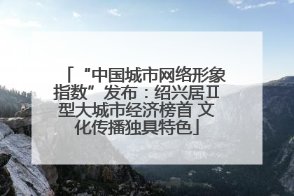 “中国城市网络形象指数”发布：绍兴居Ⅱ型大城市经济榜首 文化传播独具特色