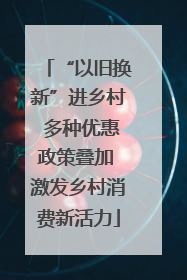 “以旧换新”进乡村 多种优惠政策叠加 激发乡村消费新活力