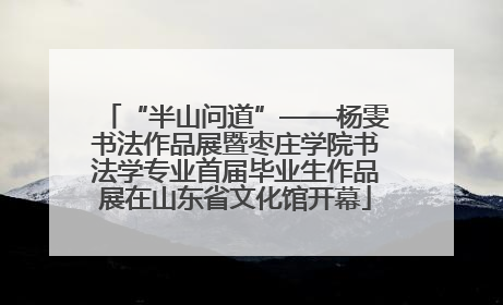 “半山问道”——杨雯书法作品展暨枣庄学院书法学专业首届毕业生作品展在山东省文化馆开幕