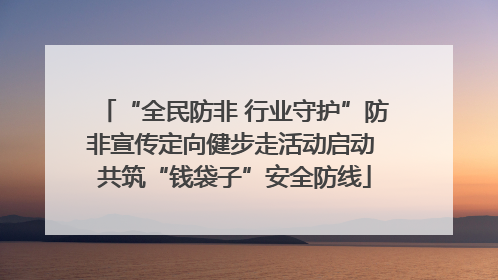 “全民防非 行业守护”防非宣传定向健步走活动启动 共筑“钱袋子”安全防线