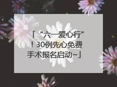“六一爱心行”！30例先心免费手术报名启动~