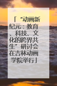 “动画新纪元：教育、科技、文化的跨界共生”研讨会在吉林动画学院举行