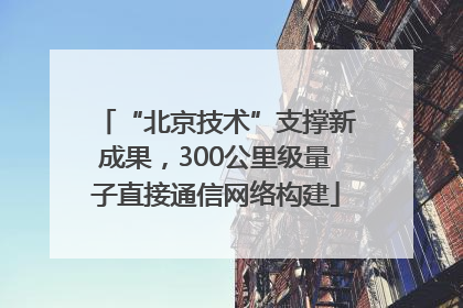 “北京技术”支撑新成果，300公里级量子直接通信网络构建