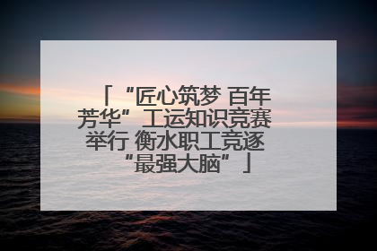 “匠心筑梦 百年芳华”工运知识竞赛举行 衡水职工竞逐“最强大脑”