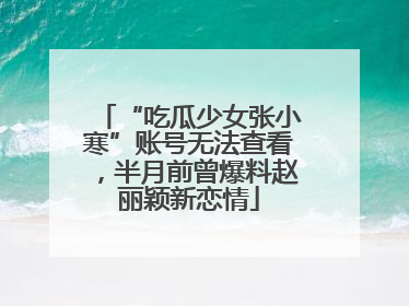 “吃瓜少女张小寒”账号无法查看，半月前曾爆料赵丽颖新恋情
