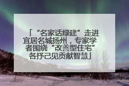 “名家话绿建”走进宜居名城扬州，专家学者围绕“改善型住宅”各抒己见贡献智慧