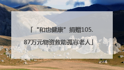 “和也健康”捐赠105.87万元物资救助孤寡老人