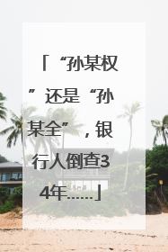 “孙某权”还是“孙某全”，银行人倒查34年……