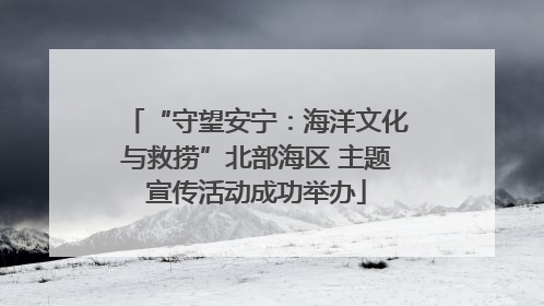 “守望安宁：海洋文化与救捞”北部海区 主题宣传活动成功举办
