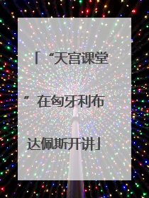 “天宫课堂”在匈牙利布达佩斯开讲