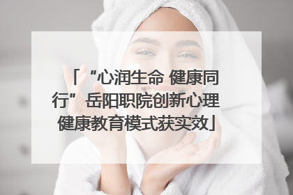 “心润生命 健康同行”岳阳职院创新心理健康教育模式获实效