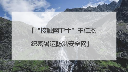 “接触网卫士”王仁杰织密暑运防洪安全网