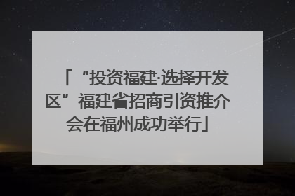 “投资福建·选择开发区”福建省招商引资推介会在福州成功举行