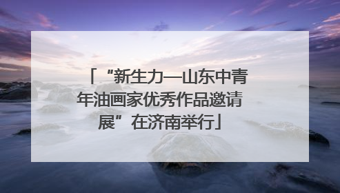 “新生力—山东中青年油画家优秀作品邀请展”在济南举行