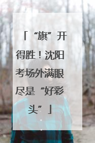 “旗”开得胜！沈阳考场外满眼尽是“好彩头”