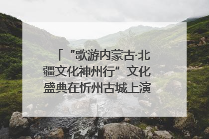 “歌游内蒙古·北疆文化神州行”文化盛典在忻州古城上演——蒙晋文化交融共谱文旅融合新篇