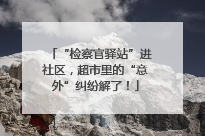 “检察官驿站”进社区，超市里的“意外”纠纷解了！