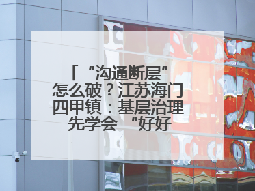 “沟通断层” 怎么破？江苏海门四甲镇：基层治理 先学会 “好好说话”