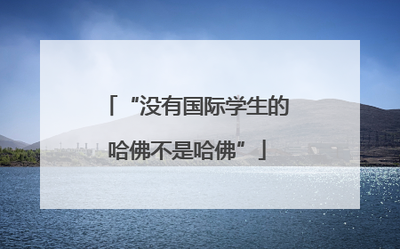 “没有国际学生的哈佛不是哈佛”