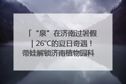 “泉”在济南过暑假｜26℃的夏日奇遇！带娃解锁济南植物园科普馆奇幻之旅