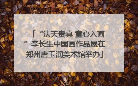 “法天贵真 童心入画”李长生中国画作品展在郑州唐玉润美术馆举办