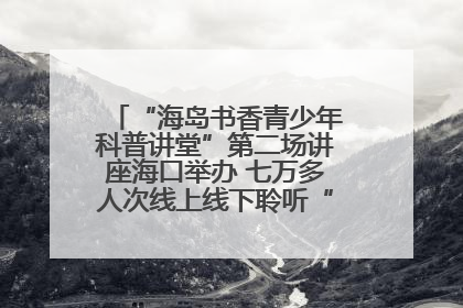 “海岛书香青少年科普讲堂”第二场讲座海口举办 七万多人次线上线下聆听“工匠精神”
