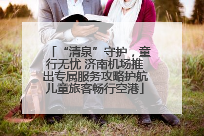 “清泉”守护，童行无忧 济南机场推出专属服务攻略护航儿童旅客畅行空港