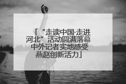“走读中国·走进河北”活动圆满落幕 中外记者实地感受燕赵创新活力