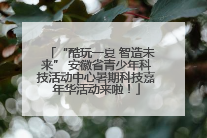 “酷玩一夏 智造未来” 安徽省青少年科技活动中心暑期科技嘉年华活动来啦！