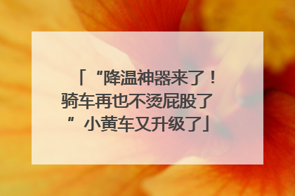 “降温神器来了！骑车再也不烫屁股了”小黄车又升级了
