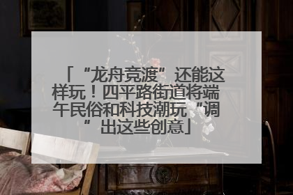 “龙舟竞渡”还能这样玩！四平路街道将端午民俗和科技潮玩“调”出这些创意