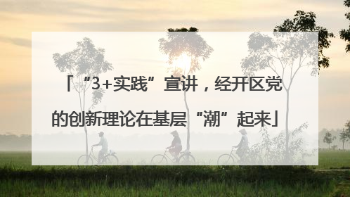 “3+实践”宣讲，经开区党的创新理论在基层“潮”起来