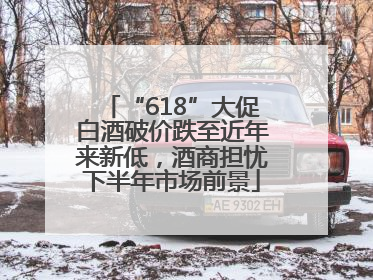 “618”大促白酒破价跌至近年来新低，酒商担忧下半年市场前景