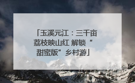 玉溪元江：三千亩荔枝映山红 解锁“甜蜜版”乡村游